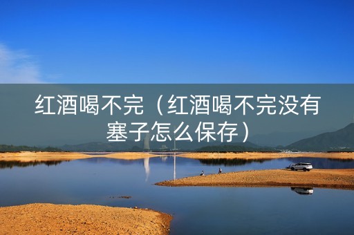红酒喝不完（红酒喝不完没有塞子怎么保存）