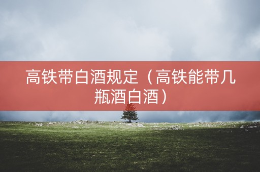 高铁带白酒规定（高铁能带几瓶酒白酒）