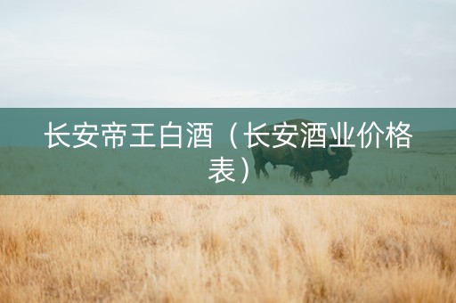 长安帝王白酒（长安酒业价格表）