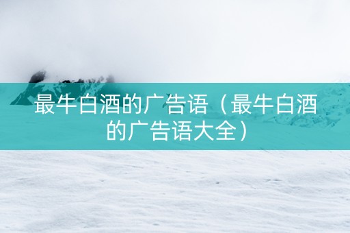 最牛白酒的广告语（最牛白酒的广告语大全）