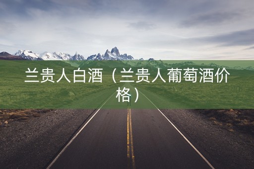 兰贵人白酒（兰贵人葡萄酒价格）