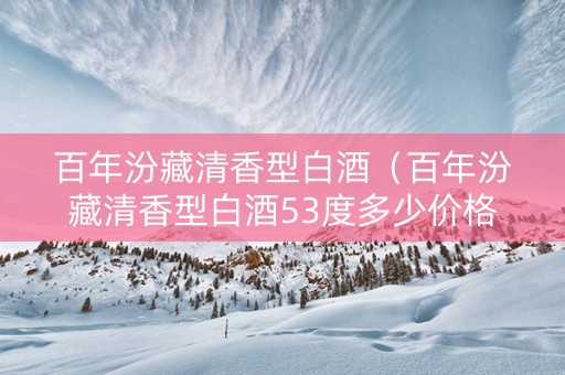 百年汾藏清香型白酒（百年汾藏清香型白酒53度多少价格）