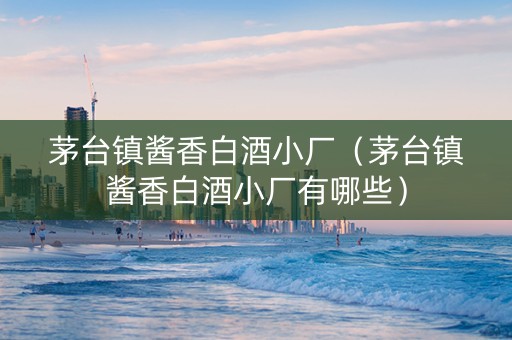 茅台镇酱香白酒小厂（茅台镇酱香白酒小厂有哪些）
