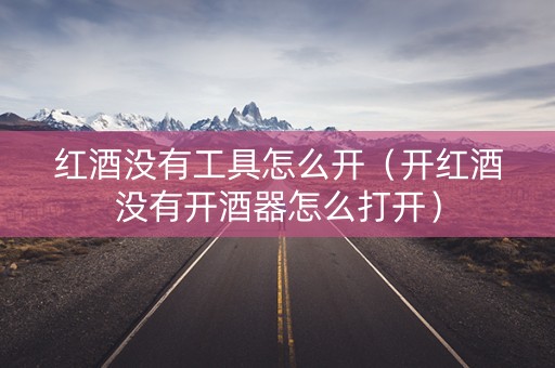 红酒没有工具怎么开（开红酒没有开酒器怎么打开）