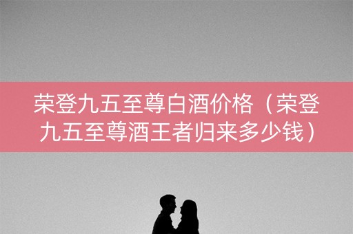 荣登九五至尊白酒价格（荣登九五至尊酒王者归来多少钱）