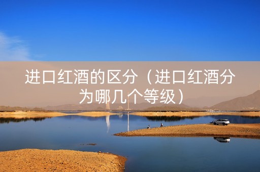 进口红酒的区分（进口红酒分为哪几个等级）