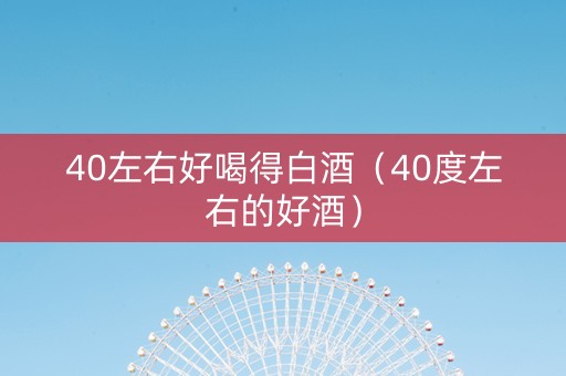 40左右好喝得白酒（40度左右的好酒）