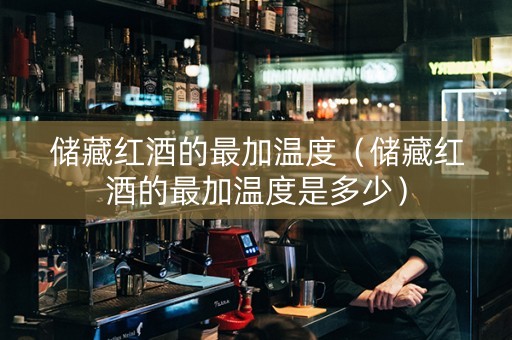 储藏红酒的最加温度（储藏红酒的最加温度是多少）