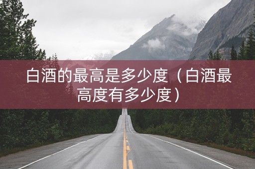 白酒的最高是多少度（白酒最高度有多少度）