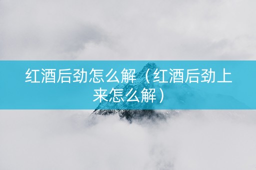 红酒后劲怎么解（红酒后劲上来怎么解）
