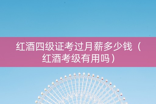 红酒四级证考过月薪多少钱（红酒考级有用吗）