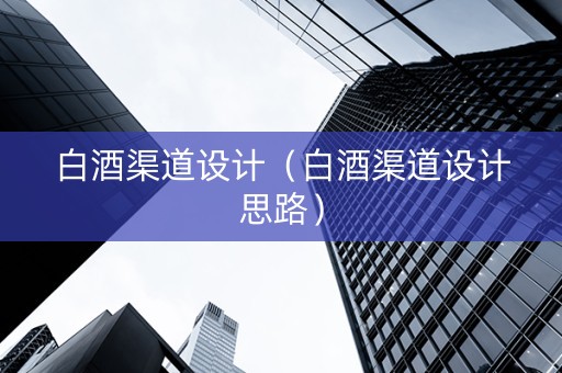 白酒渠道设计（白酒渠道设计思路）