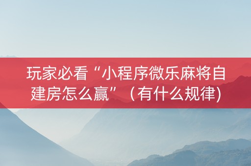 玩家必看“小程序微乐麻将自建房怎么赢”（有什么规律)