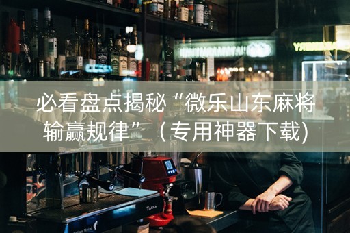 必看盘点揭秘“微乐山东麻将输赢规律”（专用神器下载)