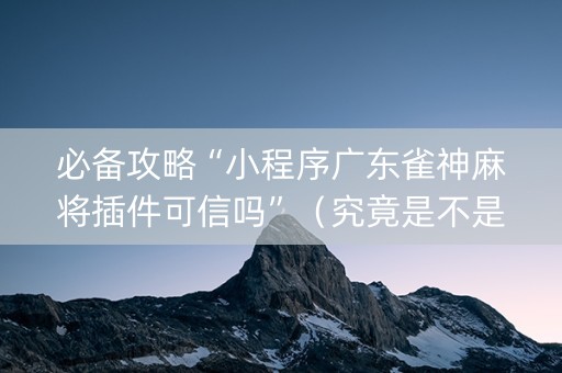 必备攻略“小程序广东雀神麻将插件可信吗”（究竟是不是有挂)