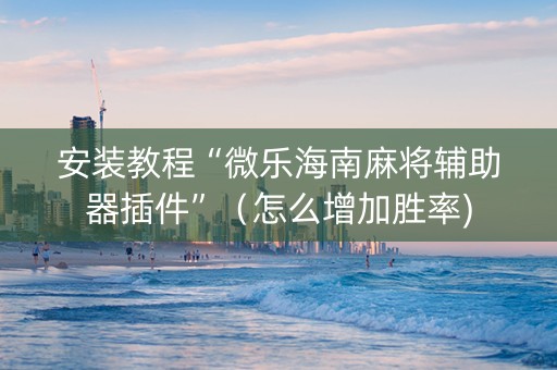 安装教程“微乐海南麻将辅助器插件”（怎么增加胜率)
