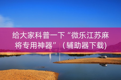 给大家科普一下“微乐江苏麻将专用神器”（辅助器下载)