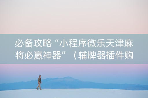 必备攻略“小程序微乐天津麻将必赢神器”（辅牌器插件购买)