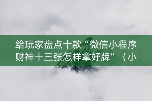 给玩家盘点十款“微信小程序财神十三张怎样拿好牌”（小程序怎么才会赢)