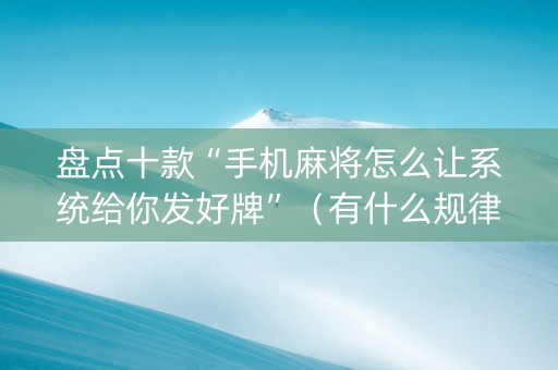 盘点十款“手机麻将怎么让系统给你发好牌”（有什么规律)