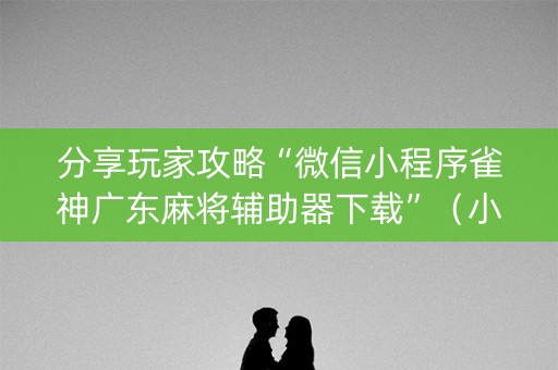 分享玩家攻略“微信小程序雀神广东麻将辅助器下载”（小程序必赢神器)