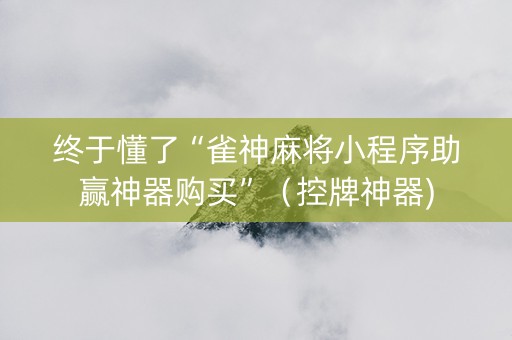 终于懂了“雀神麻将小程序助赢神器购买”（控牌神器)