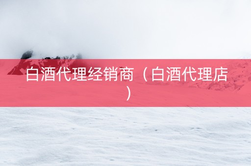 白酒代理经销商（白酒代理店）