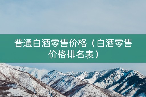普通白酒零售价格（白酒零售价格排名表）