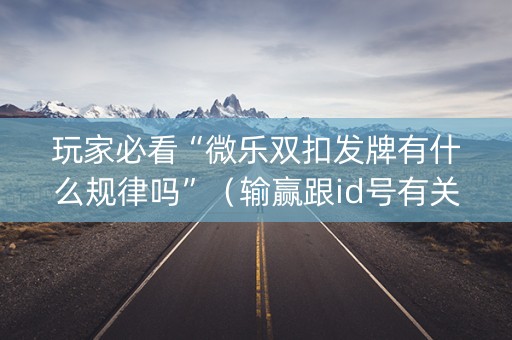 玩家必看“微乐双扣发牌有什么规律吗”（输赢跟id号有关系吗)