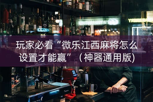 玩家必看“微乐江西麻将怎么设置才能赢”（神器通用版)