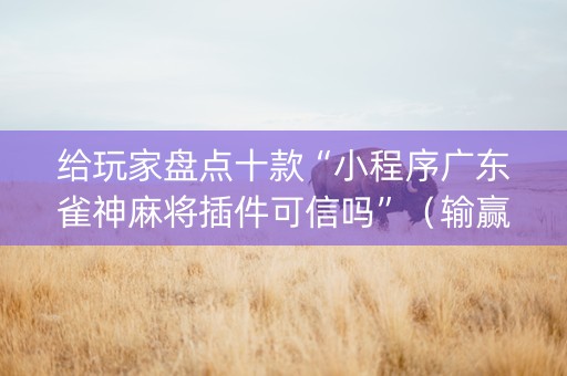 给玩家盘点十款“小程序广东雀神麻将插件可信吗”（输赢规律)