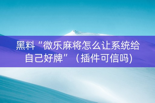 黑料“微乐麻将怎么让系统给自己好牌”（插件可信吗)