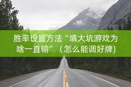 胜率设置方法“填大坑游戏为啥一直输”（怎么能调好牌)