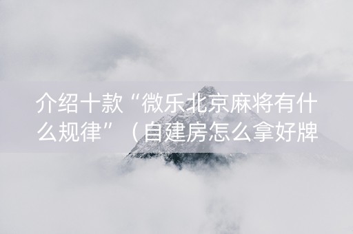 介绍十款“微乐北京麻将有什么规律”（自建房怎么拿好牌)