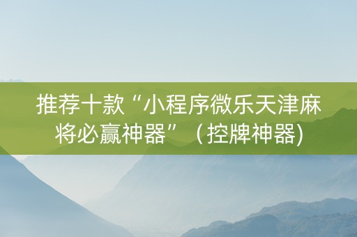 推荐十款“小程序微乐天津麻将必赢神器”（控牌神器)
