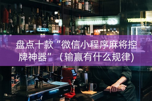 盘点十款“微信小程序麻将控牌神器”（输赢有什么规律)