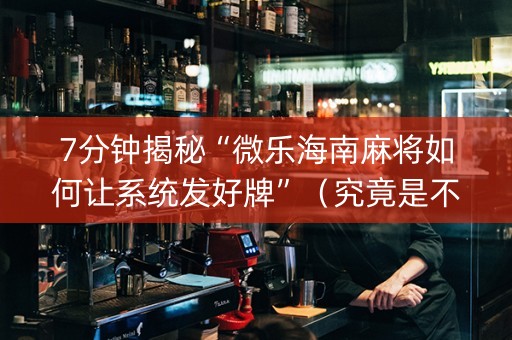 7分钟揭秘“微乐海南麻将如何让系统发好牌”（究竟是不是有挂)