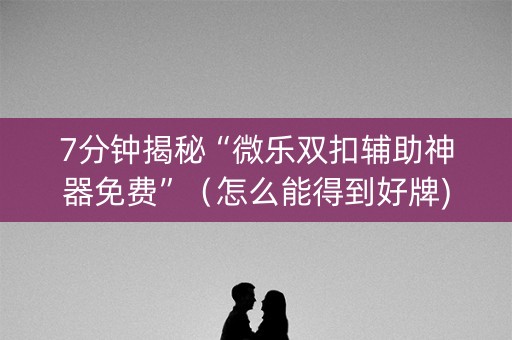 7分钟揭秘“微乐双扣辅助神器免费”（怎么能得到好牌)