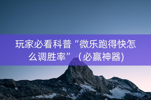 玩家必看科普“微乐跑得快怎么调胜率”（必赢神器)