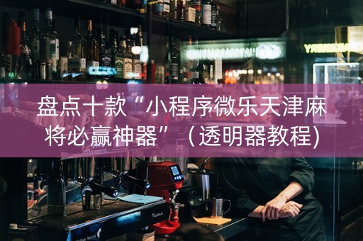 盘点十款“小程序微乐天津麻将必赢神器”（透明器教程)