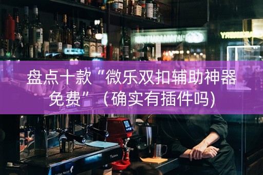 盘点十款“微乐双扣辅助神器免费”（确实有插件吗)