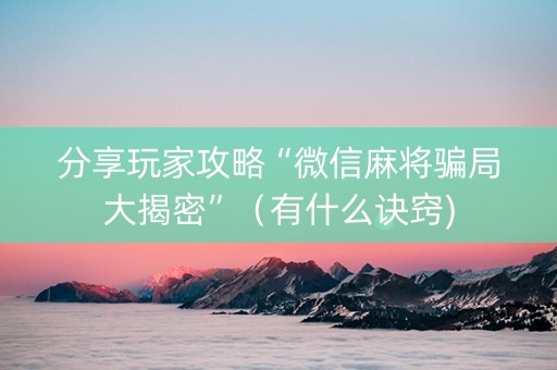 分享玩家攻略“微信麻将骗局大揭密”（有什么诀窍)