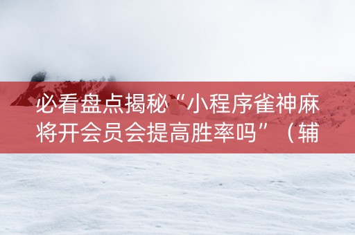 必看盘点揭秘“小程序雀神麻将开会员会提高胜率吗”（辅助器插件)