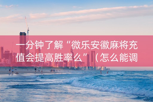 一分钟了解“微乐安徽麻将充值会提高胜率么”（怎么能调好牌)