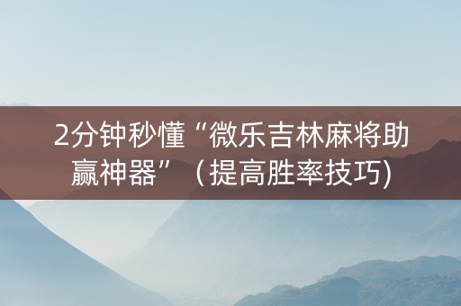 2分钟秒懂“微乐吉林麻将助赢神器”（提高胜率技巧)