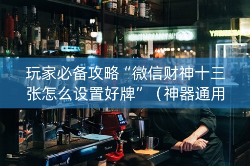 玩家必备攻略“微信财神十三张怎么设置好牌”（神器通用版)