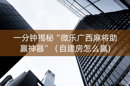 一分钟揭秘“微乐广西麻将助赢神器”（自建房怎么赢)