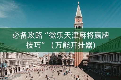必备攻略“微乐天津麻将赢牌技巧”（万能开挂器)