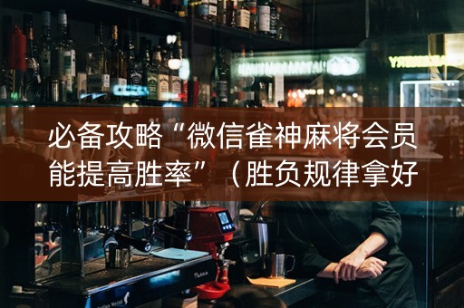 必备攻略“微信雀神麻将会员能提高胜率”（胜负规律拿好牌)