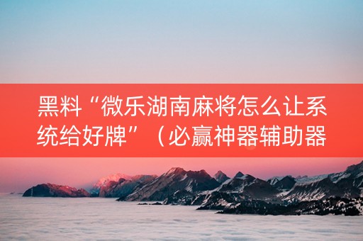 黑料“微乐湖南麻将怎么让系统给好牌”（必赢神器辅助器)